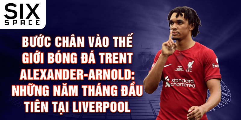 Bước chân vào thế giới bóng đá trent alexander-arnold: những năm tháng đầu tiên tại liverpool