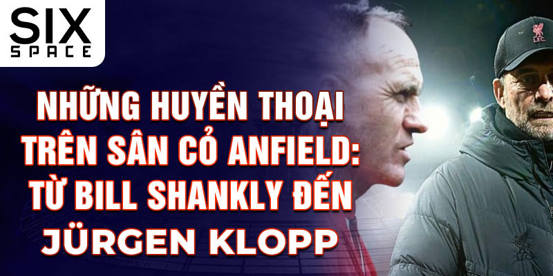 Những huyền thoại trên sân cỏ anfield từ bill shanky đến jurgen klopp