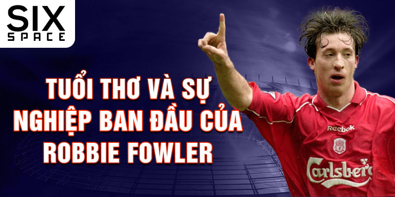 Tuổi thơ và sự nghiệp ban đầu của robbie fowler