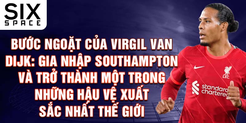 Bước ngoặt của Virgil van Dijk: Gia nhập Southampton và trở thành một trong những hậu vệ xuất sắc nhất thế giới