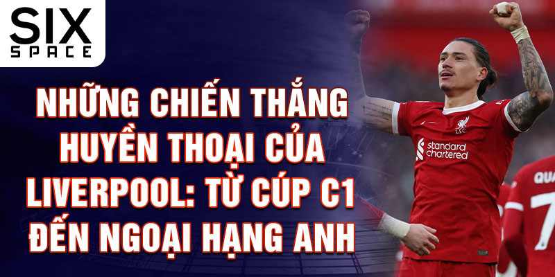 Những Chiến Thắng Huyền Thoại Của Liverpool: Từ Cúp C1 Đến Ngoại Hạng Anh