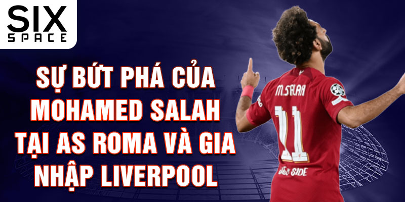 Sự bứt phá của Mohamed Salah tại AS Roma và gia nhập Liverpool