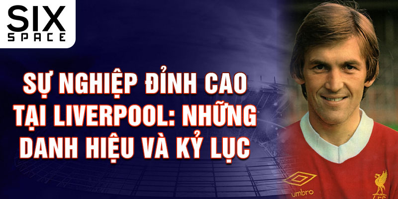 Sự nghiệp đỉnh cao tại Liverpool: Những danh hiệu và kỷ lục