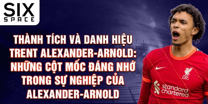 Thành tích và danh hiệu Trent Alexander-Arnold: Những cột mốc đáng nhớ trong sự nghiệp của Alexander-Arnold