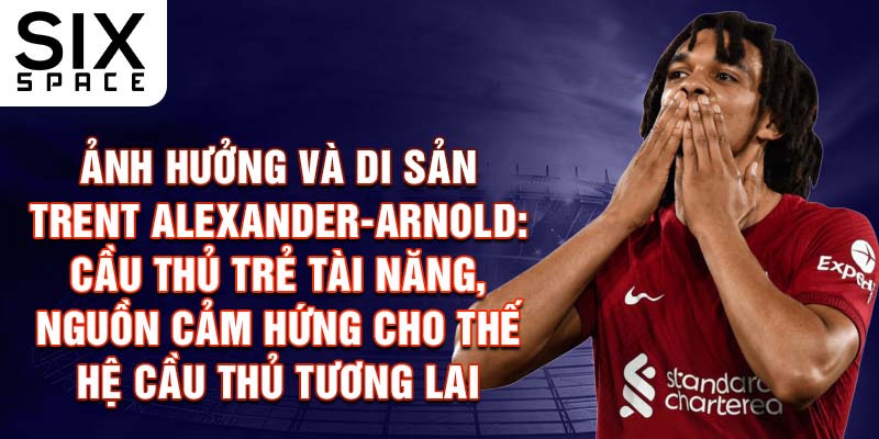 Ảnh hưởng và di sản Trent Alexander-Arnold: Cầu thủ trẻ tài năng, nguồn cảm hứng cho thế hệ cầu thủ tương lai