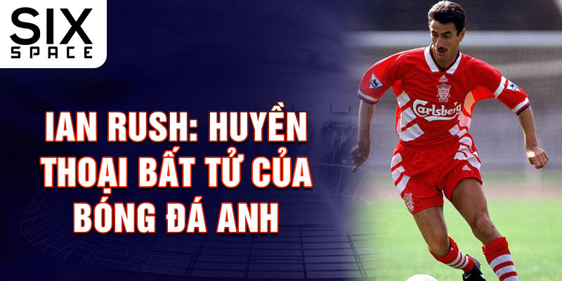 Ian Rush: Huyền thoại bất tử của bóng đá Anh