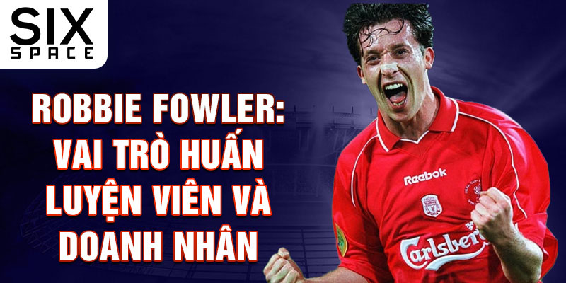 Robbie Fowler: Vai trò huấn luyện viên và doanh nhân