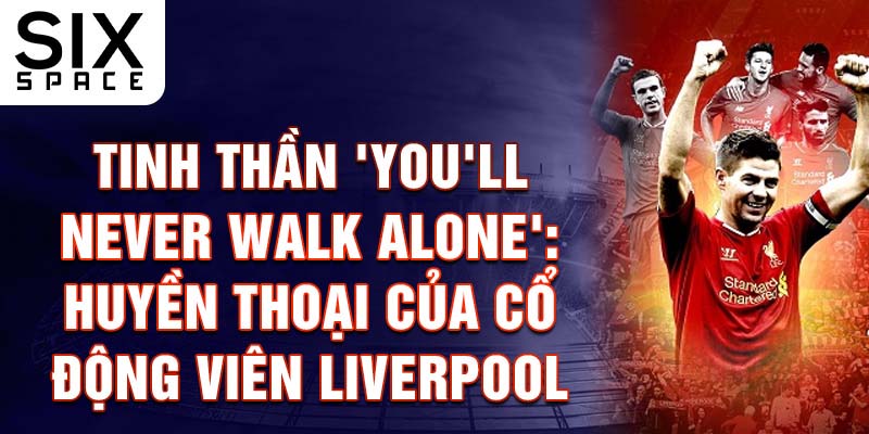 Tinh Thần 'You'll Never Walk Alone': Huyền Thoại Của Cổ Động Viên Liverpool