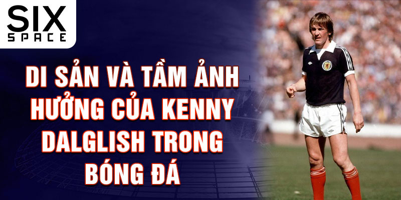 Di sản và tầm ảnh hưởng của Kenny Dalglish trong bóng đá