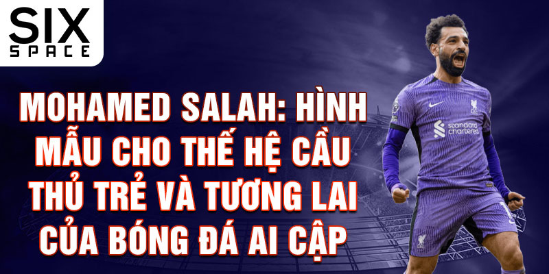 Mohamed Salah: Hình mẫu cho thế hệ cầu thủ trẻ và tương lai của bóng đá Ai Cập