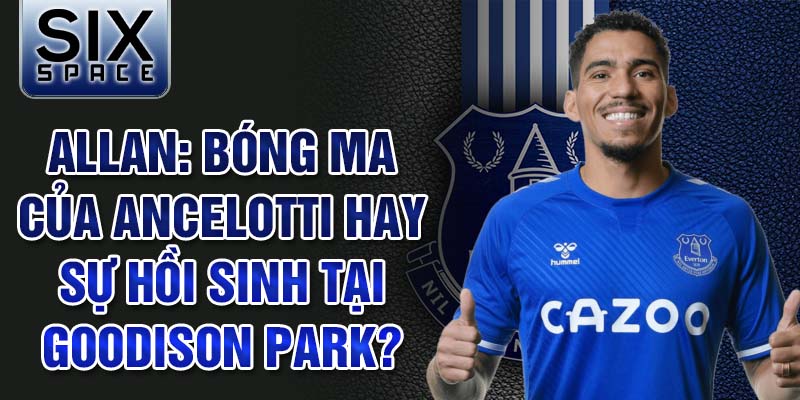 Allan: bóng ma của ancelotti hay sự hồi sinh tại goodison park?