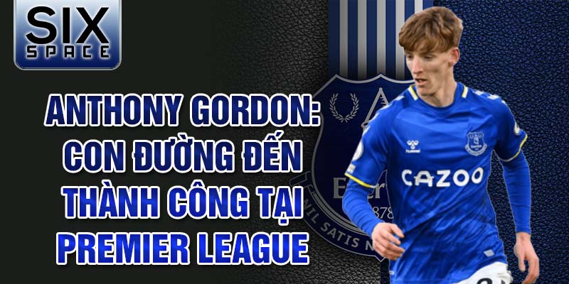 Anthony gordon: con đường đến thành công tại premier league