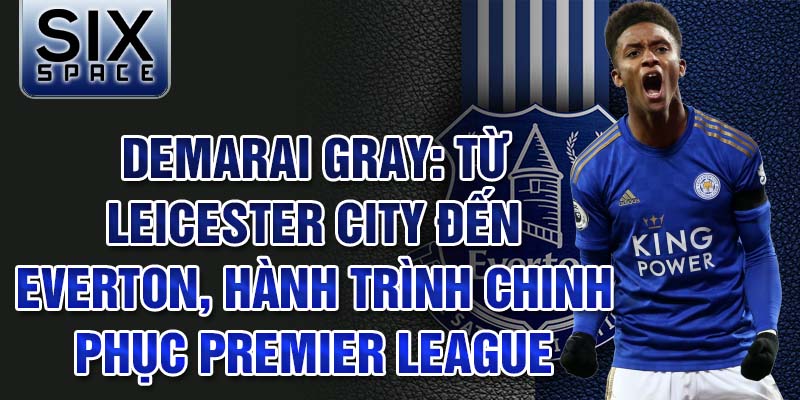 Demarai gray: từ leicester city đến everton, hành trình chinh phục premier league