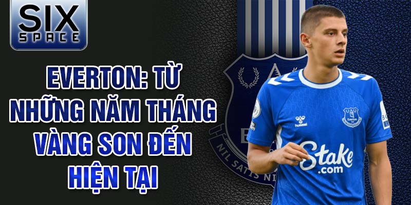 Everton: từ những năm tháng vàng son đến hiện tại