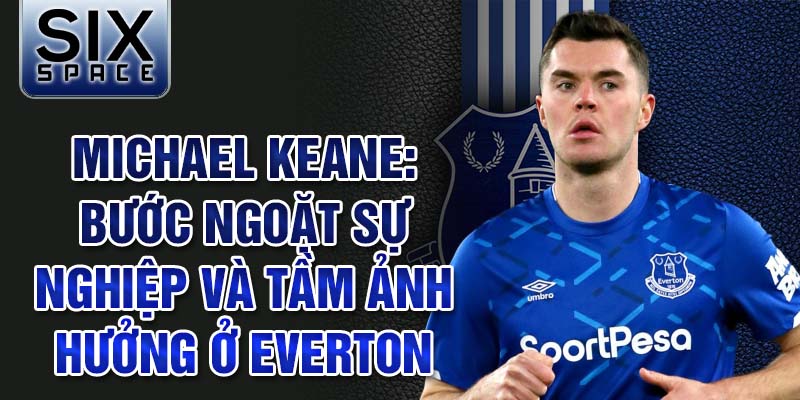 Michael keane: bước ngoặt sự nghiệp và tầm ảnh hưởng ở everton