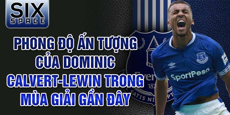 Phong độ ấn tượng của dominic calvert-lewin trong mùa giải gần đây