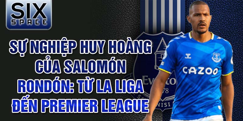 Sự nghiệp huy hoàng của salomón rondón: từ la liga đến premier league