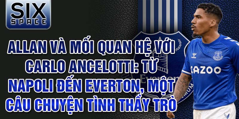 Allan và mối quan hệ với Carlo Ancelotti: từ Napoli đến Everton, một câu chuyện tình thầy trò