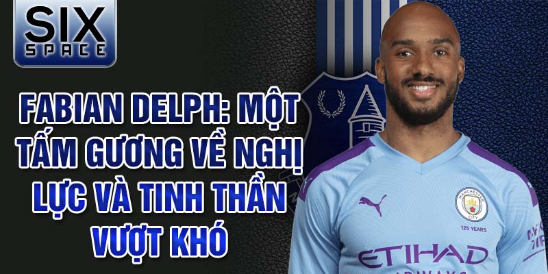 Fabian Delph: Một tấm gương về nghị lực và tinh thần vượt khó