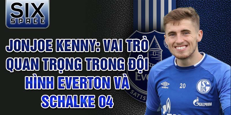 Jonjoe Kenny: Vai trò quan trọng trong đội hình Everton và Schalke 04