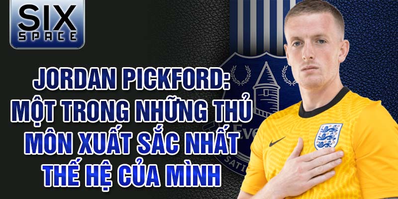 Jordan Pickford: Một trong những thủ môn xuất sắc nhất thế hệ của mình