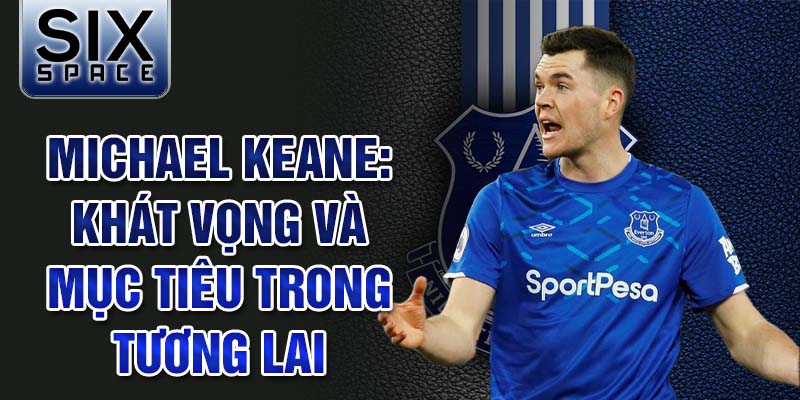 Michael Keane: Khát vọng và mục tiêu trong tương lai