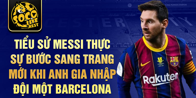 Tiểu sử Messi thực sự bước sang trang mới khi anh gia nhập đội một Barcelona