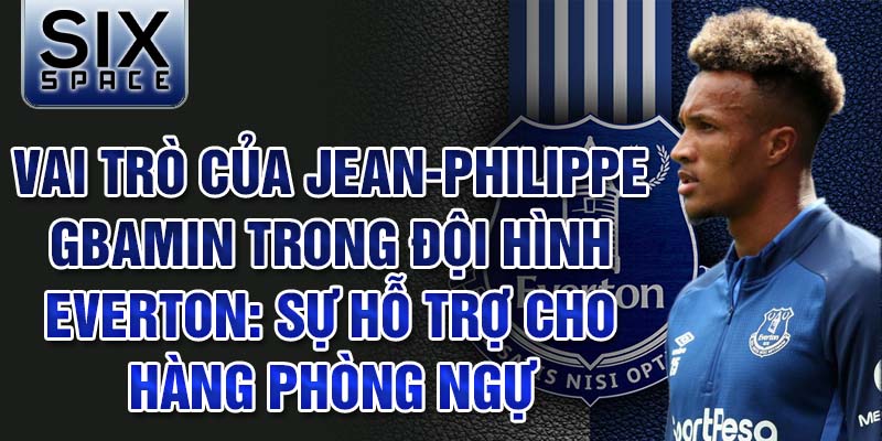 Vai trò của Jean-Philippe Gbamin trong đội hình Everton: Sự hỗ trợ cho hàng phòng ngự