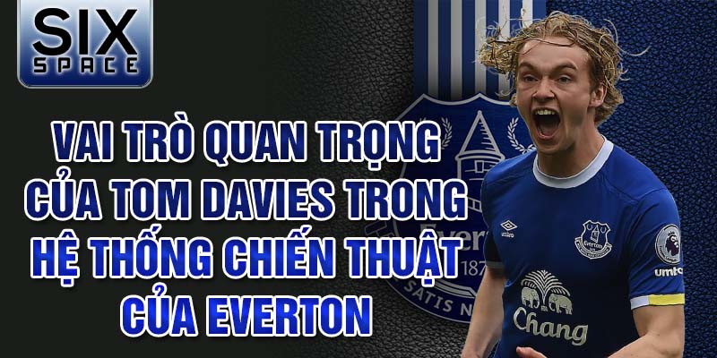 Vai trò quan trong của Tom Davies trong hệ thống chiến thuật của Everton