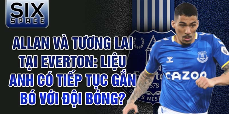 Allan và tương lai tại Everton: Liệu anh có tiếp tục gắn bó với đội bóng?