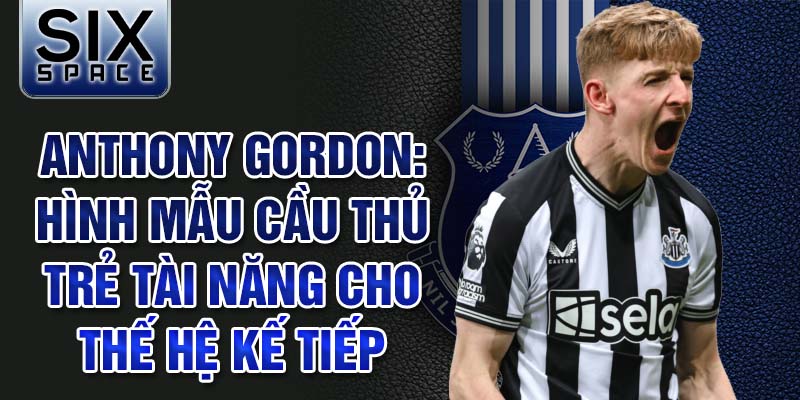 Anthony Gordon: Hình mẫu cầu thủ trẻ tài năng cho thế hệ kế tiếp