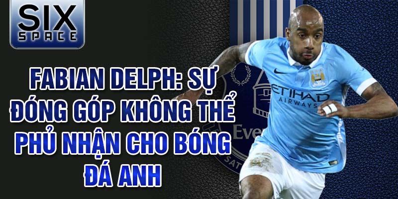 Fabian Delph: Sự đóng góp không thể phủ nhận cho bóng đá Anh