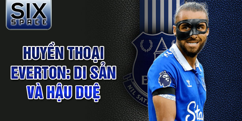 Huyền thoại Everton: Di sản và hậu duệ