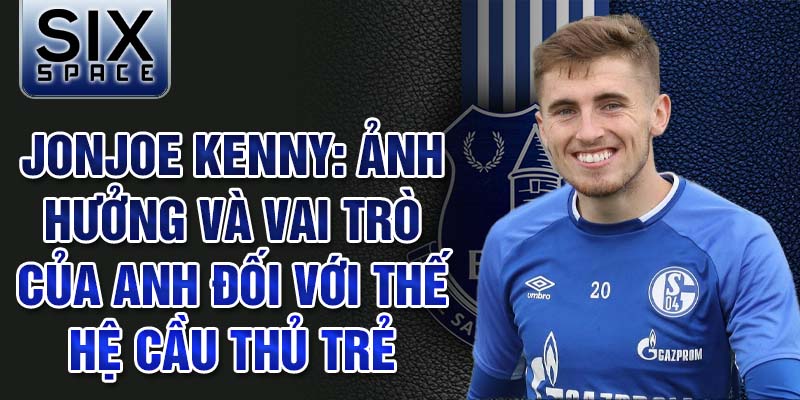 Jonjoe Kenny: Ảnh hưởng và vai trò của anh đối với thế hệ cầu thủ trẻ