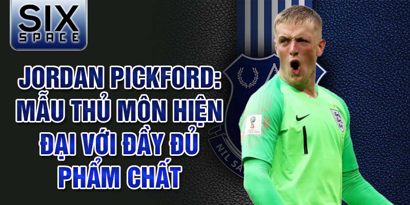 Jordan Pickford: Mẫu thủ môn hiện đại với đầy đủ phẩm chất