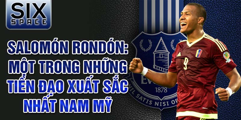 Salomón Rondón: Một trong những tiền đạo xuất sắc nhất Nam Mỹ