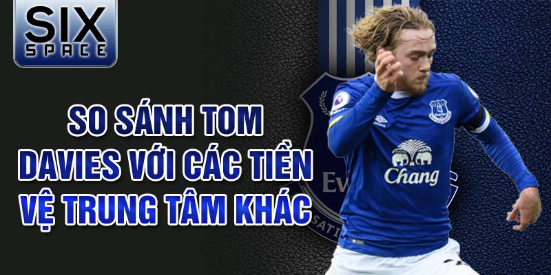 So sánh Tom Davies với các tiền vệ trung tâm khác