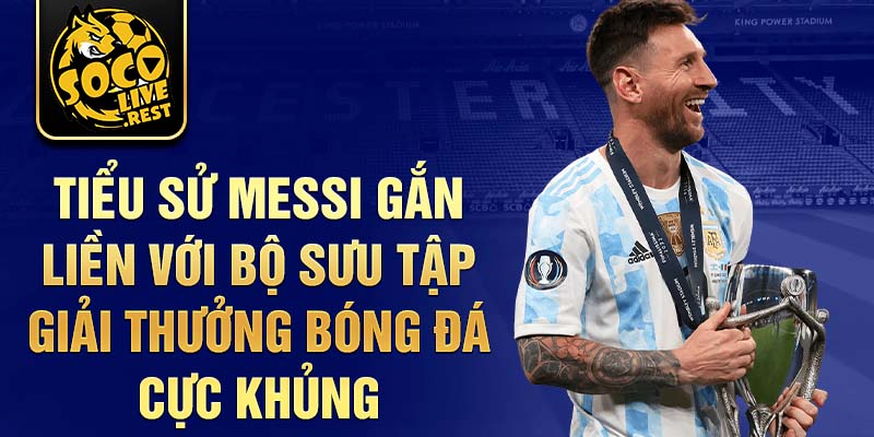 Tiểu sử Messi gắn liền với bộ sưu tập giải thưởng bóng đá cực khủng