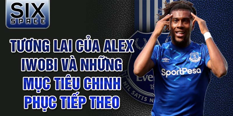 Tương lai của Alex Iwobi và những mục tiêu chinh phục tiếp theo