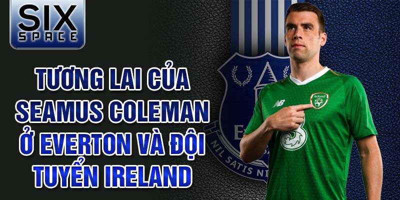 Tương lai của Seamus Coleman ở Everton và đội tuyển Ireland