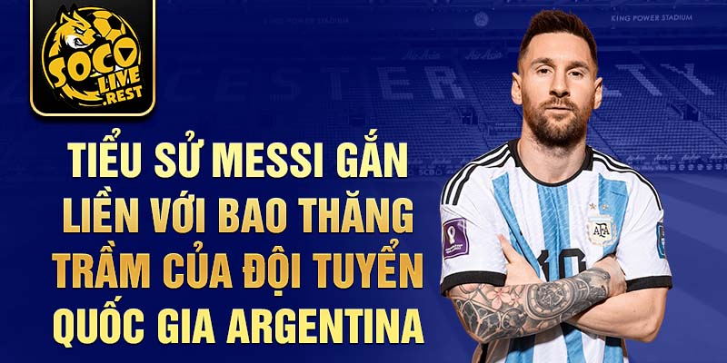 Tiểu sử Messi gắn liền với bao thăng trầm của đội tuyển quốc gia Argentina