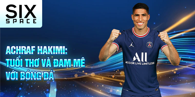 Achraf hakimi: tuổi thơ và đam mê với bóng đá