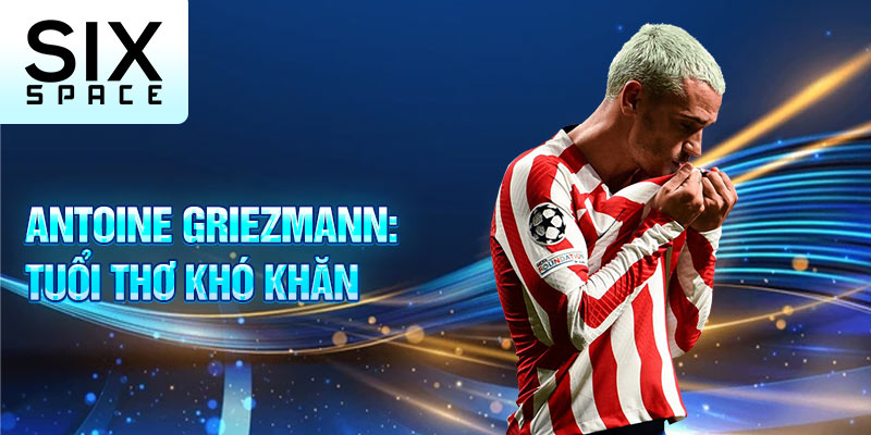 Antoine griezmann: tuổi thơ khó khăn