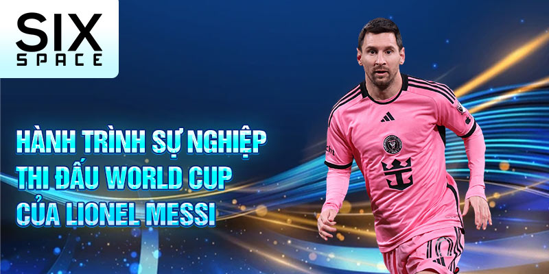 Hành trình sự nghiệp thi đấu world cup của lionel messi