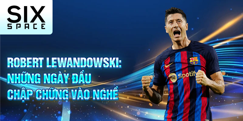 Robert lewandowski: những ngày đầu chập chững vào nghề