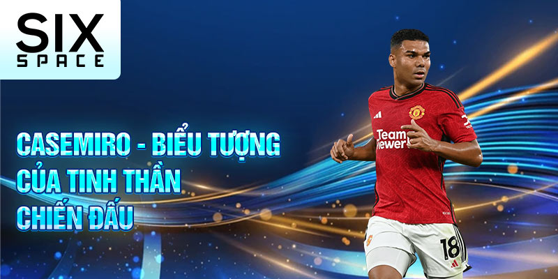 Casemiro - biểu tượng của tinh thần chiến đấu