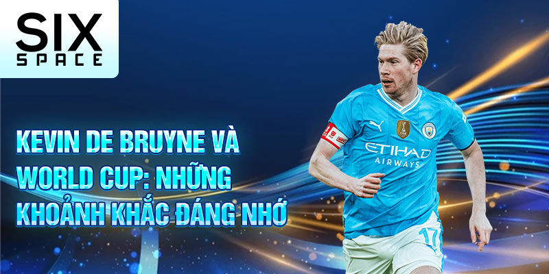 Kevin De Bruyne và world cup: những khoảnh khắc đáng nhớ