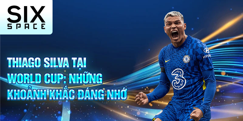 Thiago Silva tại World Cup: những khoảnh khắc đáng nhớ